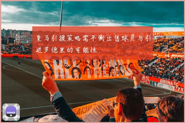 皇马引援策略需平衡出售球员与引进罗德里的可能性