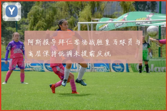 阿斯报导拜仁客场战胜皇马球员与高层保持低调未提前庆祝