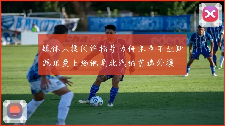 媒体人提问许指导为何末节不让斯佩尔曼上场他是北汽的首选外援