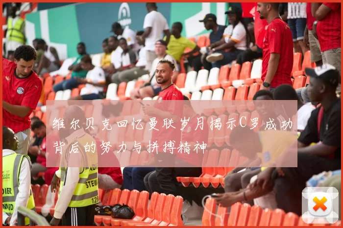 维尔贝克回忆曼联岁月揭示C罗成功背后的努力与拼搏精神