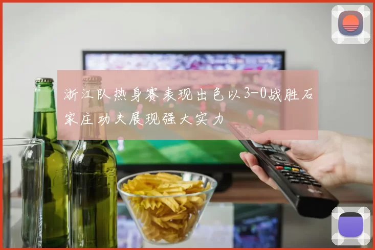 浙江队热身赛表现出色以3-0战胜石家庄功夫展现强大实力