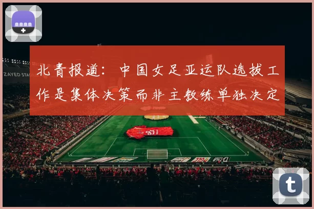 北青报道：中国女足亚运队选拔工作是集体决策而非主教练单独决定
