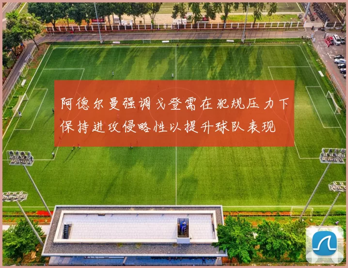 阿德尔曼强调戈登需在犯规压力下保持进攻侵略性以提升球队表现