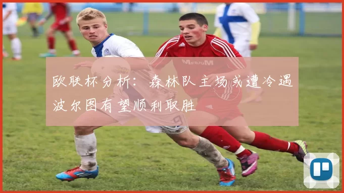 欧联杯分析：森林队主场或遭冷遇波尔图有望顺利取胜