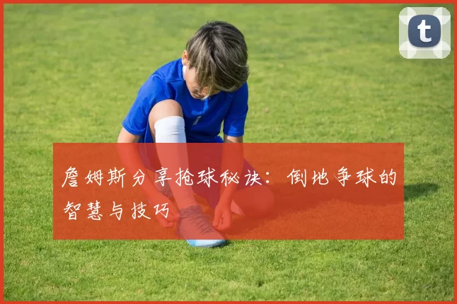 詹姆斯分享抢球秘诀：倒地争球的智慧与技巧