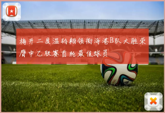 梅开二度温钧翔领衔海港B队大胜荣膺中乙联赛首轮最佳球员