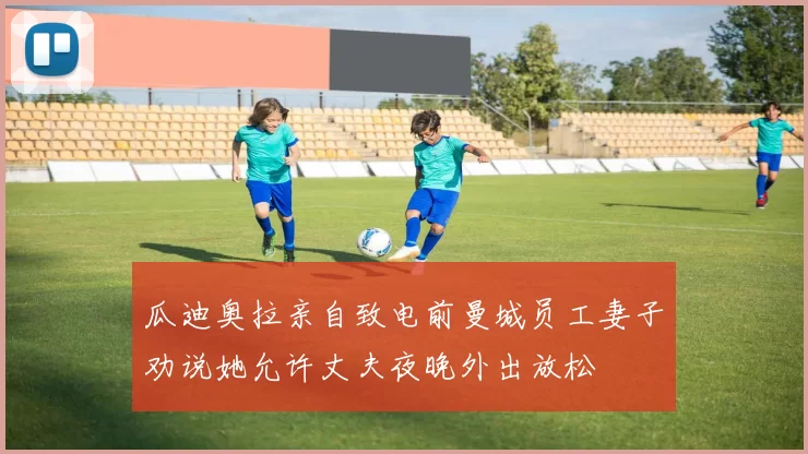 瓜迪奥拉亲自致电前曼城员工妻子劝说她允许丈夫夜晚外出放松