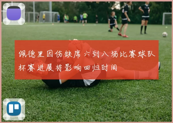 佩德里因伤缺席六到八场比赛球队杯赛进展将影响回归时间
