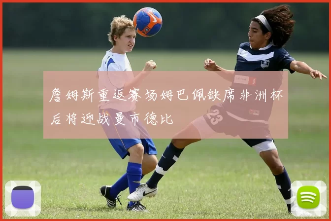 詹姆斯重返赛场姆巴佩缺席非洲杯后将迎战曼市德比