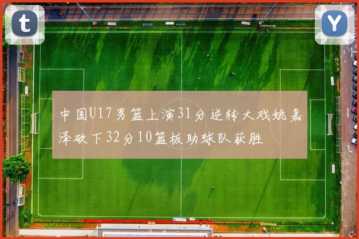 中国U17男篮上演31分逆转大戏姚嘉泽砍下32分10篮板助球队获胜