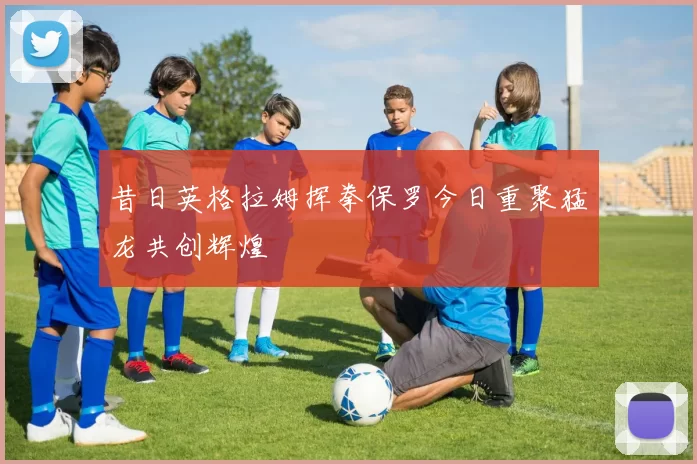 昔日英格拉姆挥拳保罗今日重聚猛龙共创辉煌