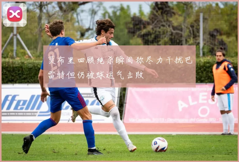 莫布里回顾绝杀瞬间称尽力干扰巴雷特但仍被球运气击败