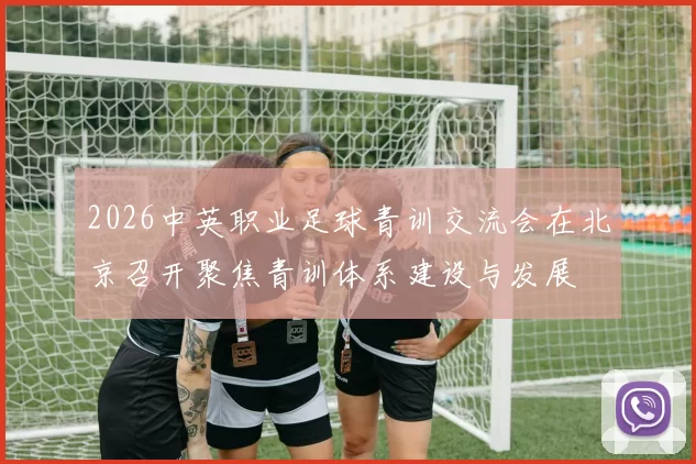 2026中英职业足球青训交流会在北京召开聚焦青训体系建设与发展