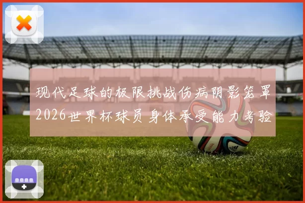 现代足球的极限挑战伤病阴影笼罩2026世界杯球员身体承受能力考验