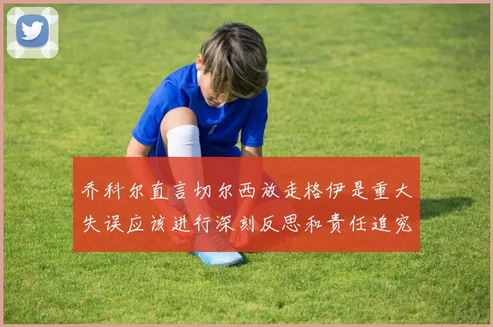 乔科尔直言切尔西放走格伊是重大失误应该进行深刻反思和责任追究
