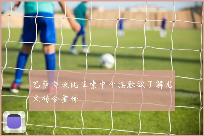 巴萨与坎比亚索中介接触欲了解尤文转会要价