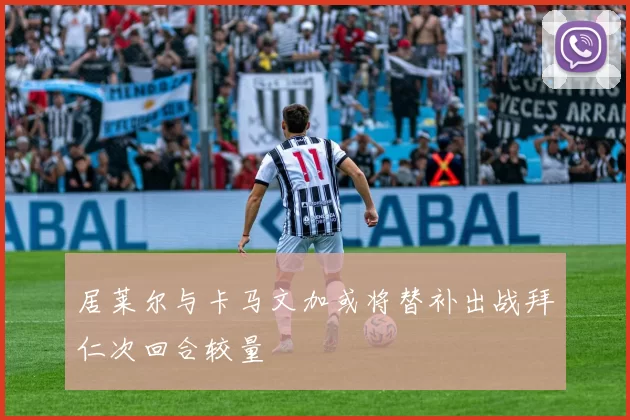居莱尔与卡马文加或将替补出战拜仁次回合较量