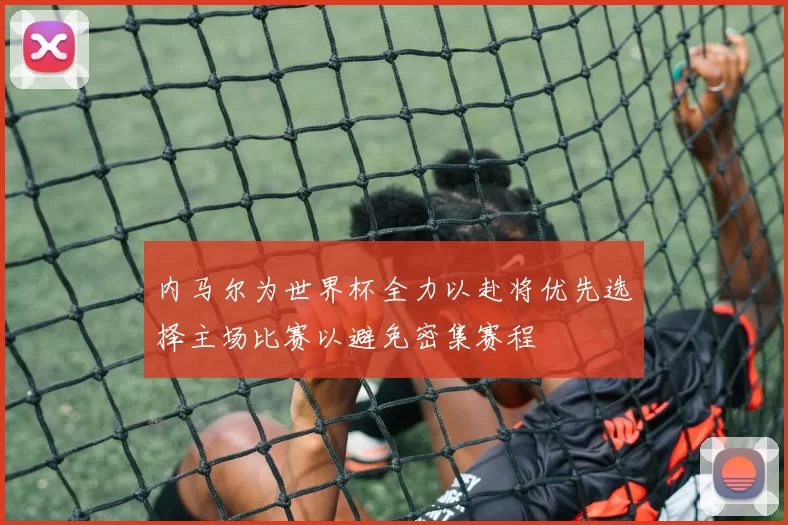 内马尔为世界杯全力以赴将优先选择主场比赛以避免密集赛程