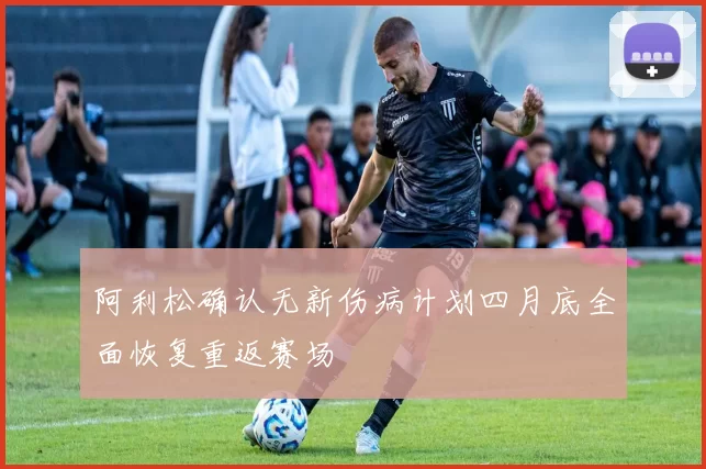 阿利松确认无新伤病计划四月底全面恢复重返赛场