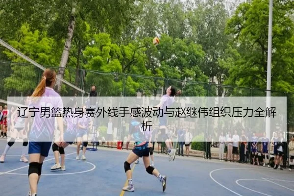 辽宁男篮热身赛外线手感波动与赵继伟组织压力全解析